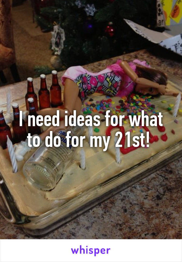 I need ideas for what to do for my 21st! 
