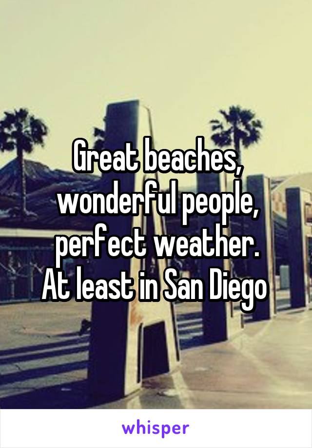 Great beaches, wonderful people, perfect weather.
At least in San Diego 