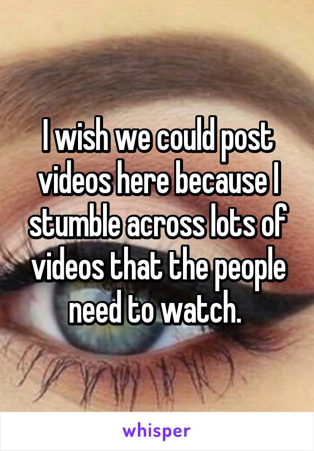 I wish we could post videos here because I stumble across lots of videos that the people need to watch. 