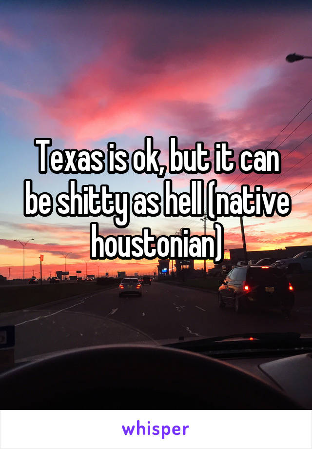 Texas is ok, but it can be shitty as hell (native houstonian)
