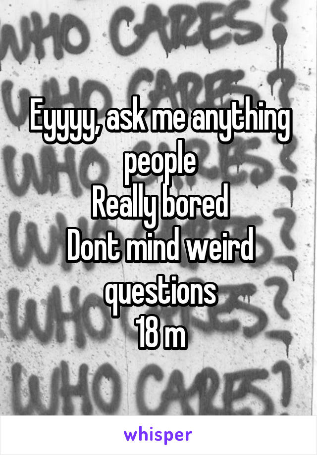 Eyyyy, ask me anything people
Really bored
Dont mind weird questions
18 m