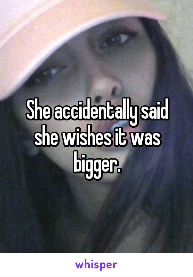 She accidentally said she wishes it was bigger.