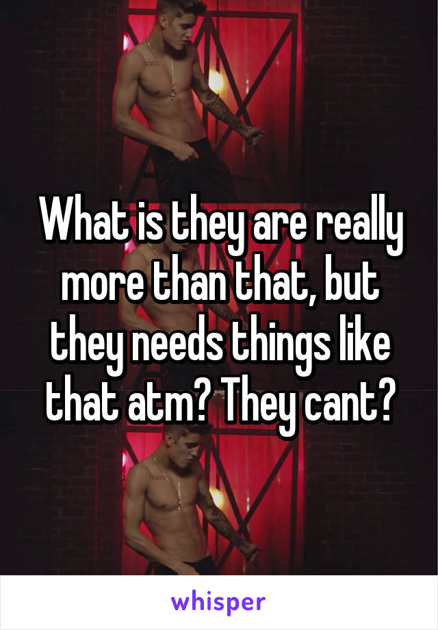 What is they are really more than that, but they needs things like that atm? They cant?