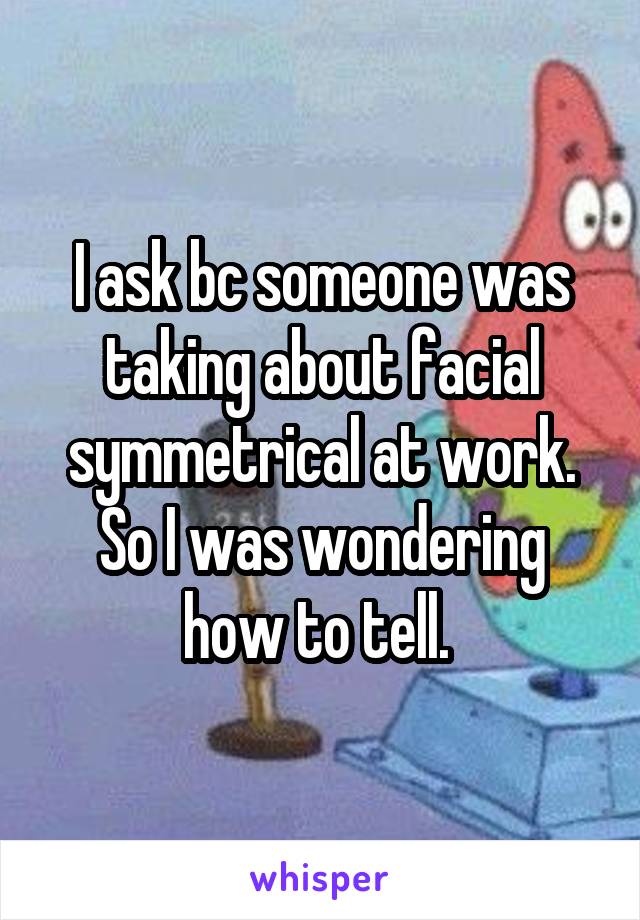 I ask bc someone was taking about facial symmetrical at work. So I was wondering how to tell. 