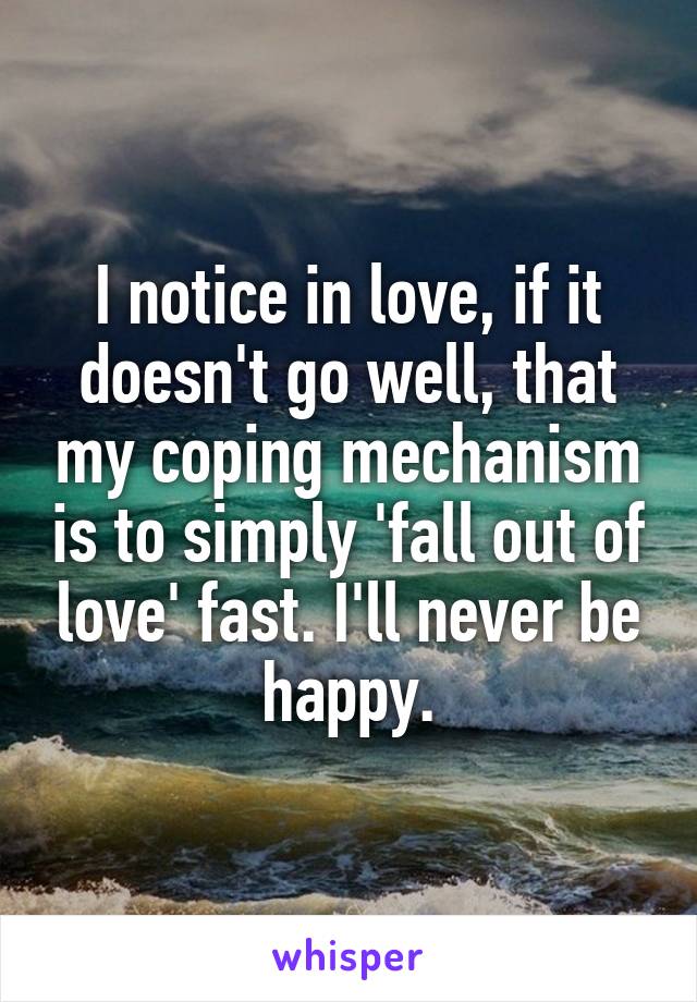I notice in love, if it doesn't go well, that my coping mechanism is to simply 'fall out of love' fast. I'll never be happy.