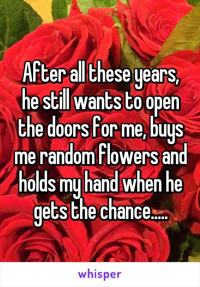 After all these years, he still wants to open the doors for me, buys me random flowers and holds my hand when he gets the chance.....