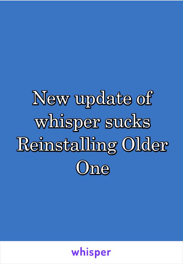 New update of whisper sucks
Reinstalling Older One