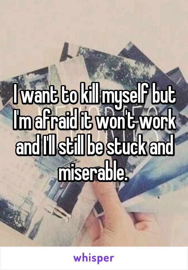 I want to kill myself but I'm afraid it won't work and I'll still be stuck and miserable. 