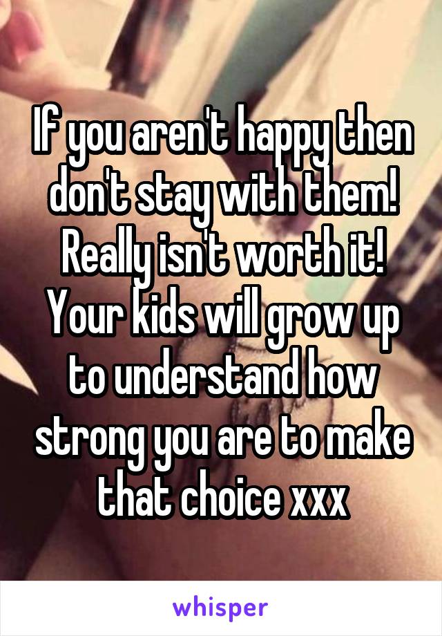 If you aren't happy then don't stay with them! Really isn't worth it! Your kids will grow up to understand how strong you are to make that choice xxx