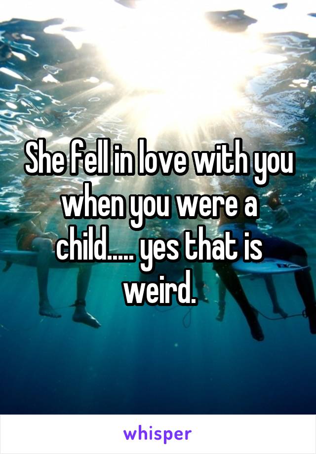 She fell in love with you when you were a child..... yes that is weird.