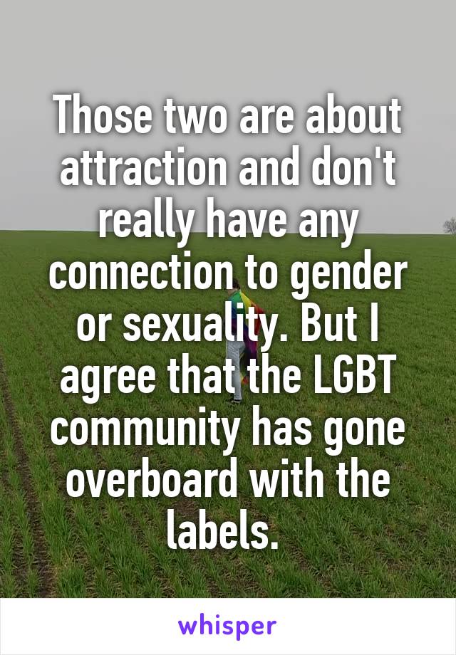 Those two are about attraction and don't really have any connection to gender or sexuality. But I agree that the LGBT community has gone overboard with the labels. 