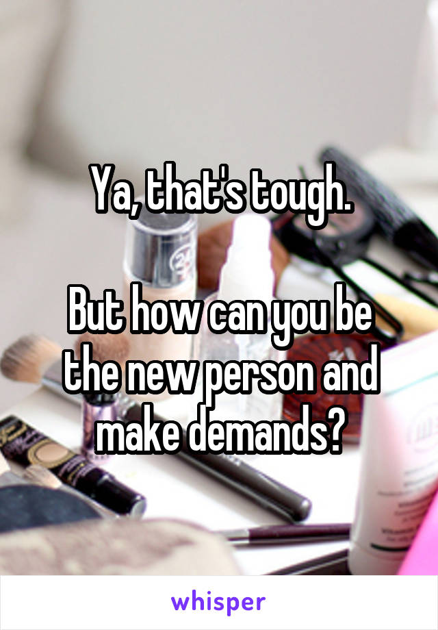 Ya, that's tough.

But how can you be the new person and make demands?