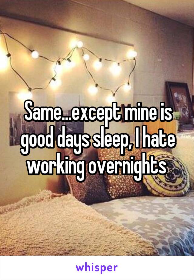 Same...except mine is good days sleep, I hate working overnights 
