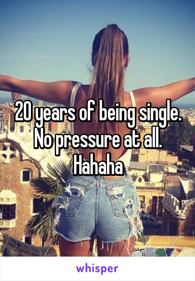 20 years of being single. No pressure at all. Hahaha