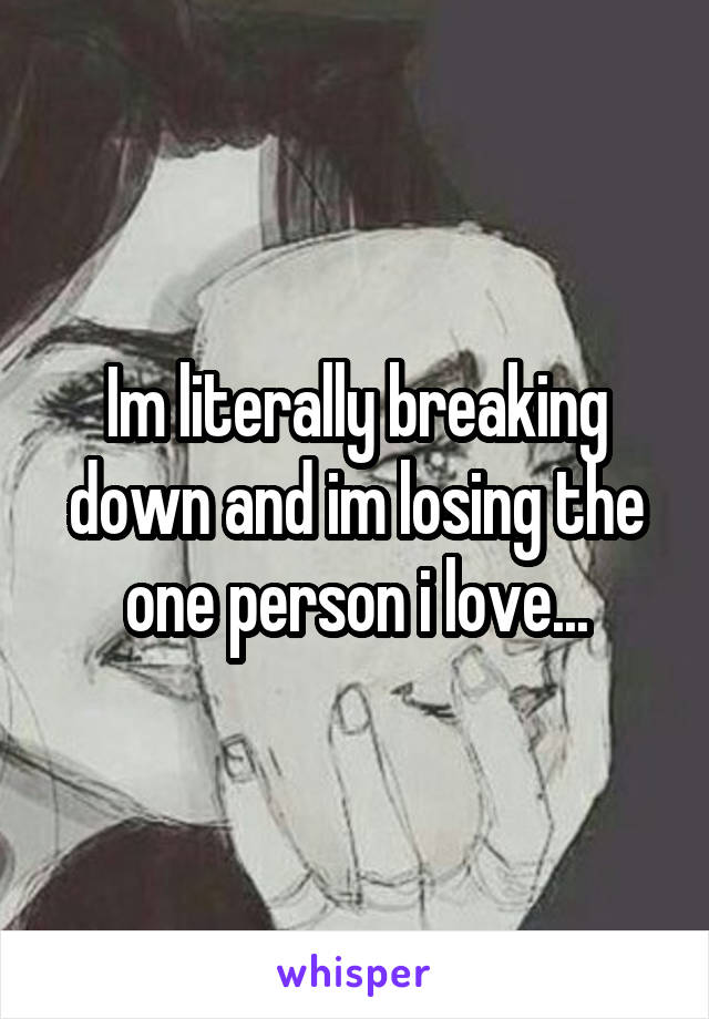 Im literally breaking down and im losing the one person i love...