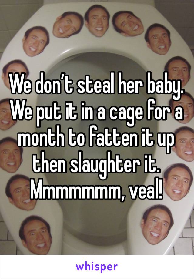 We don’t steal her baby.
We put it in a cage for a month to fatten it up then slaughter it.
Mmmmmmm, veal! 
