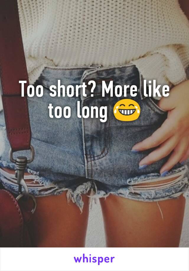 Too short? More like too long 😂