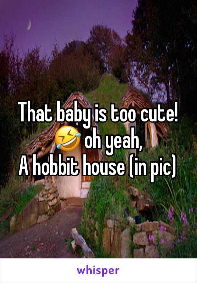 That baby is too cute!🤣 oh yeah, 
A hobbit house (in pic)