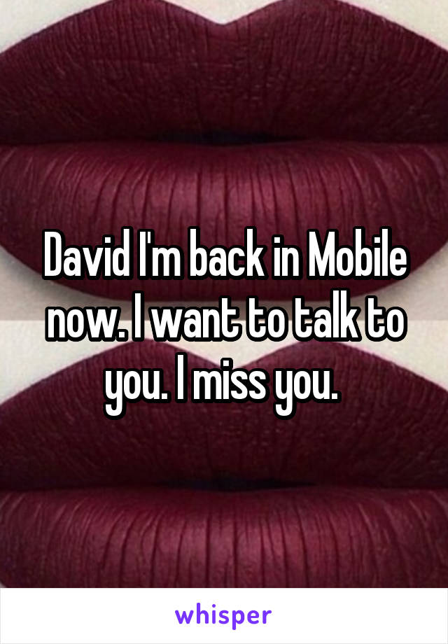 David I'm back in Mobile now. I want to talk to you. I miss you. 