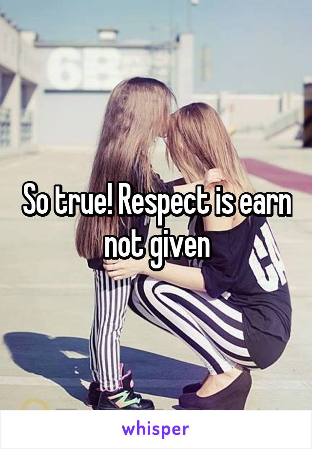 So true! Respect is earn not given