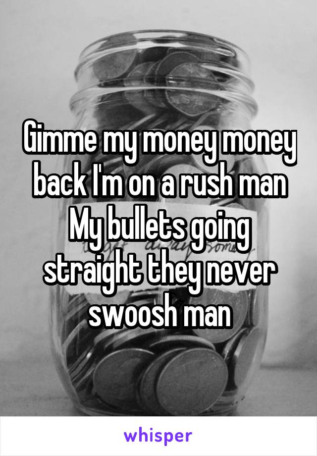 Gimme my money money back I'm on a rush man
My bullets going straight they never swoosh man