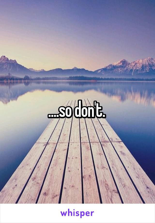 ....so don't. 