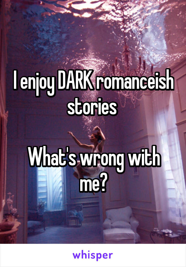 I enjoy DARK romanceish stories 

What's wrong with me?
