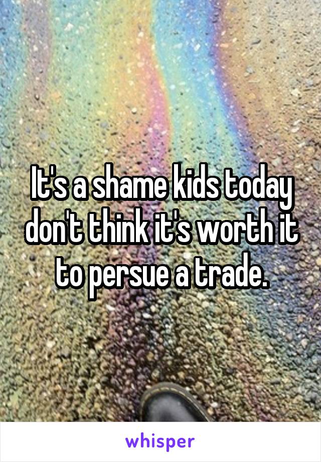 It's a shame kids today don't think it's worth it to persue a trade.