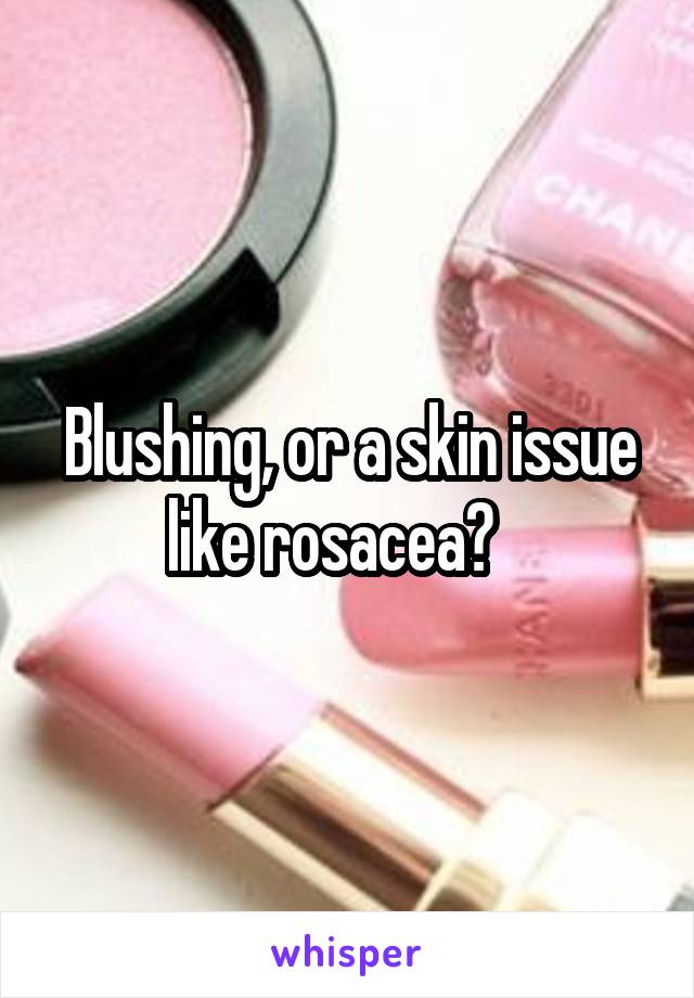 Blushing, or a skin issue like rosacea?   
