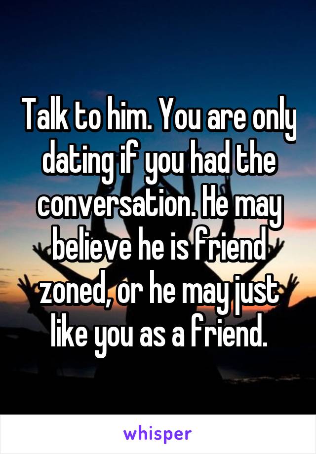 Talk to him. You are only dating if you had the conversation. He may believe he is friend zoned, or he may just like you as a friend.