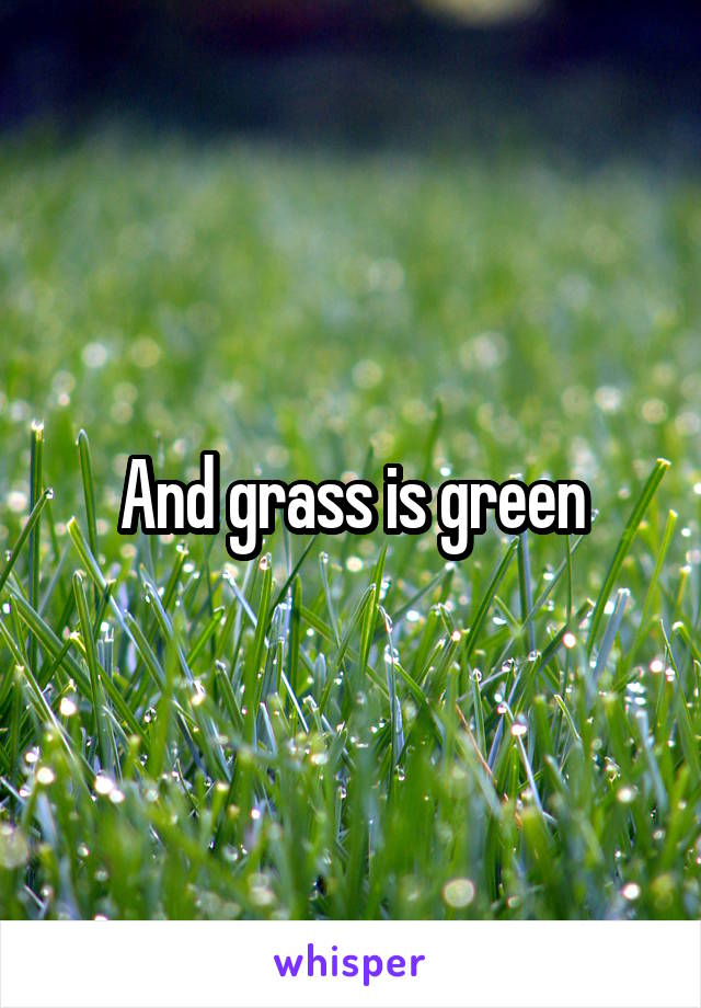 And grass is green