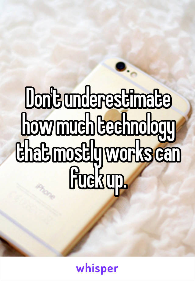 Don't underestimate how much technology that mostly works can fuck up.