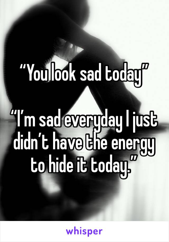 “You look sad today”

“I’m sad everyday I just didn’t have the energy to hide it today.”