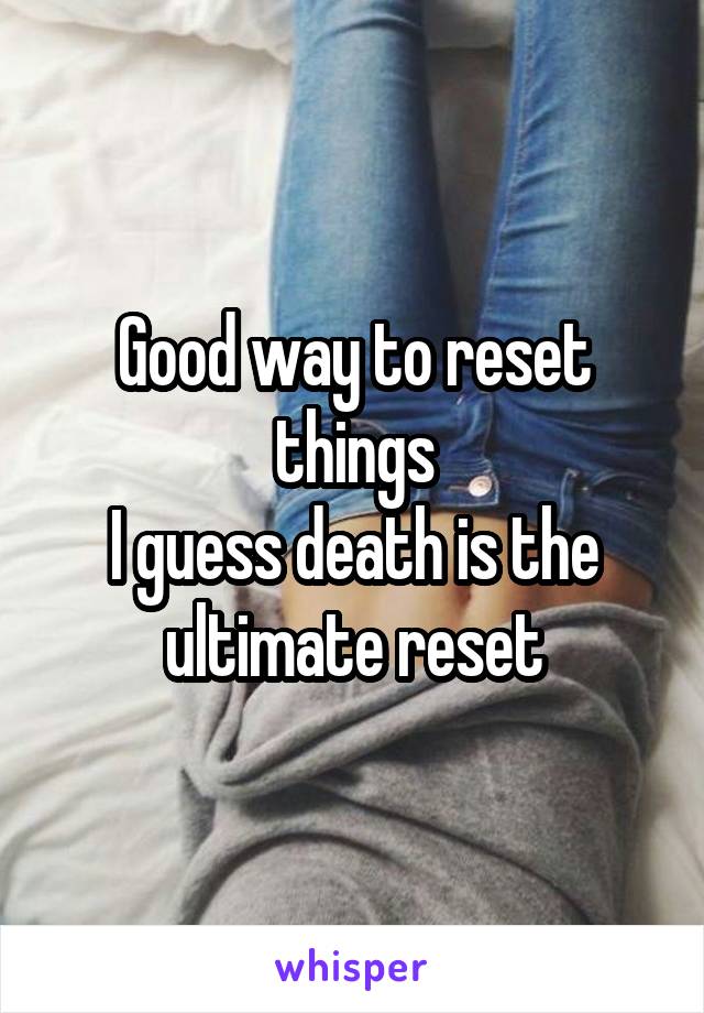 Good way to reset things
I guess death is the ultimate reset