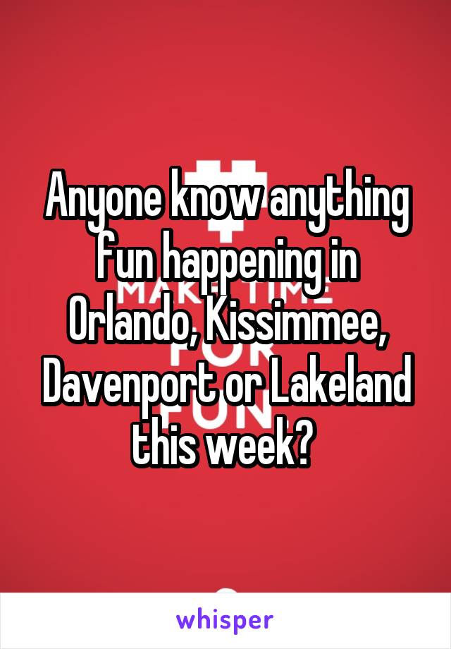 Anyone know anything fun happening in Orlando, Kissimmee, Davenport or Lakeland this week? 