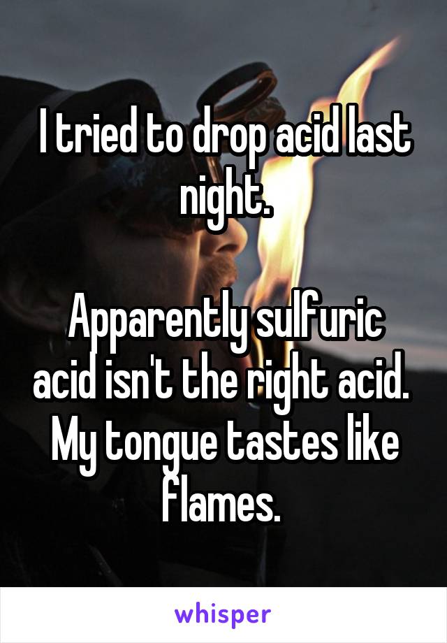 I tried to drop acid last night.

Apparently sulfuric acid isn't the right acid. 
My tongue tastes like flames. 