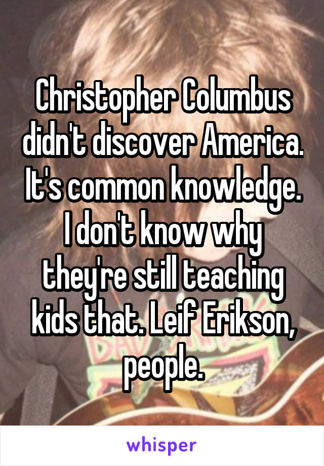 Christopher Columbus didn't discover America. It's common knowledge. I don't know why they're still teaching kids that. Leif Erikson, people.