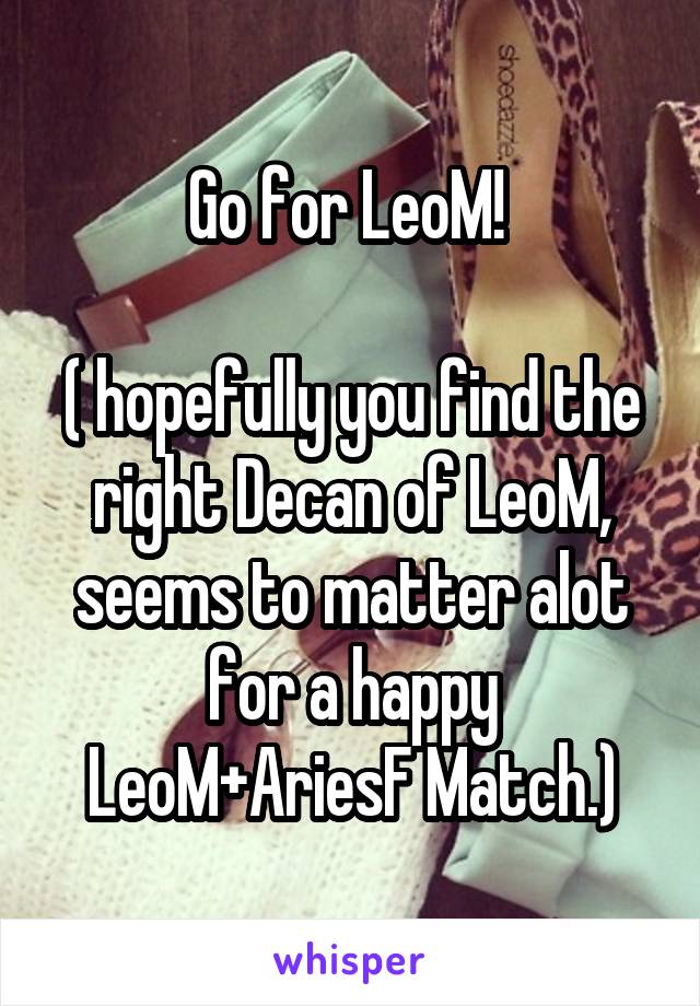Go for LeoM! 

( hopefully you find the right Decan of LeoM, seems to matter alot for a happy LeoM+AriesF Match.)