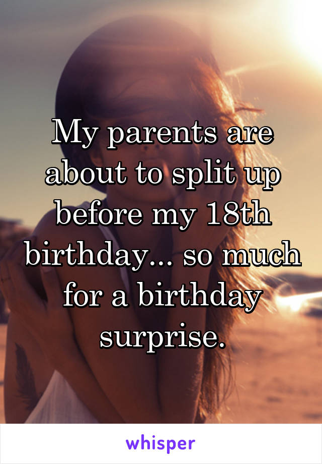 My parents are about to split up before my 18th birthday... so much for a birthday surprise.