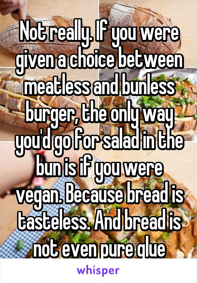 Not really. If you were given a choice between meatless and bunless burger, the only way you'd go for salad in the bun is if you were vegan. Because bread is tasteless. And bread is not even pure glue