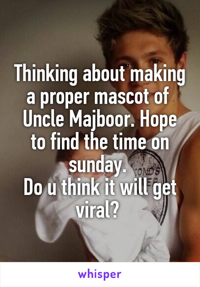 Thinking about making a proper mascot of 
Uncle Majboor. Hope to find the time on sunday. 
Do u think it will get viral? 