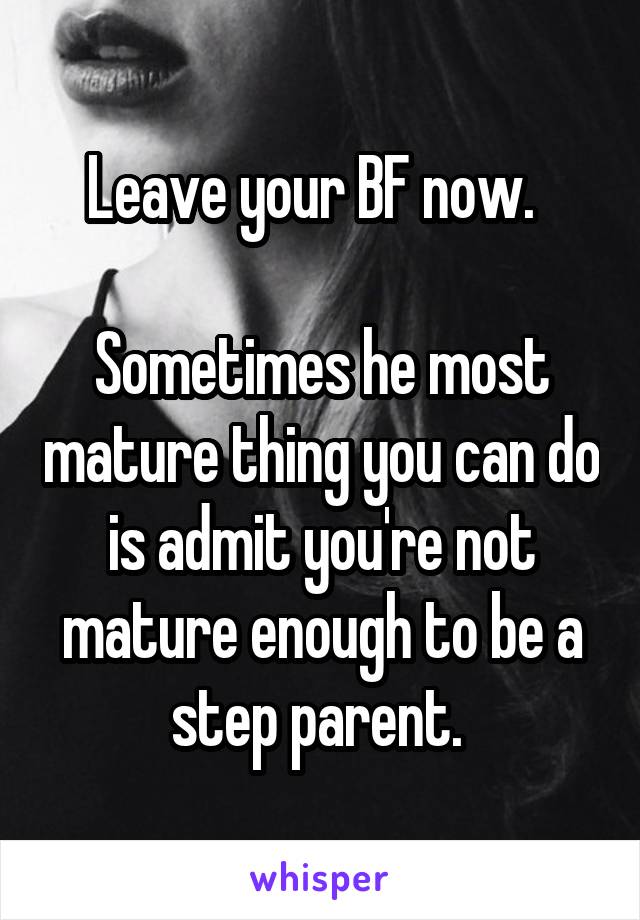 Leave your BF now.  

Sometimes he most mature thing you can do is admit you're not mature enough to be a step parent. 