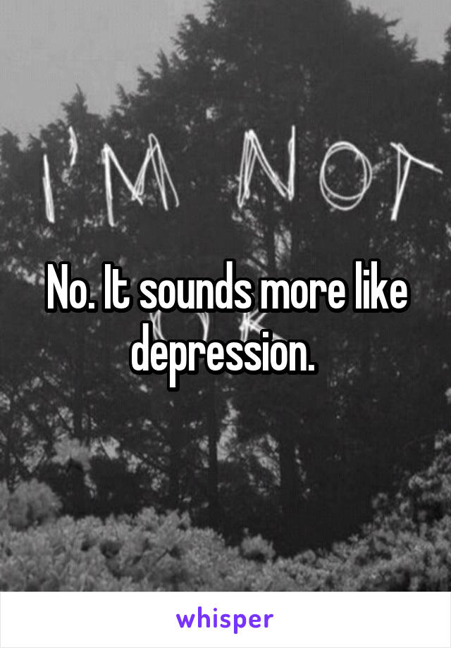 No. It sounds more like depression. 