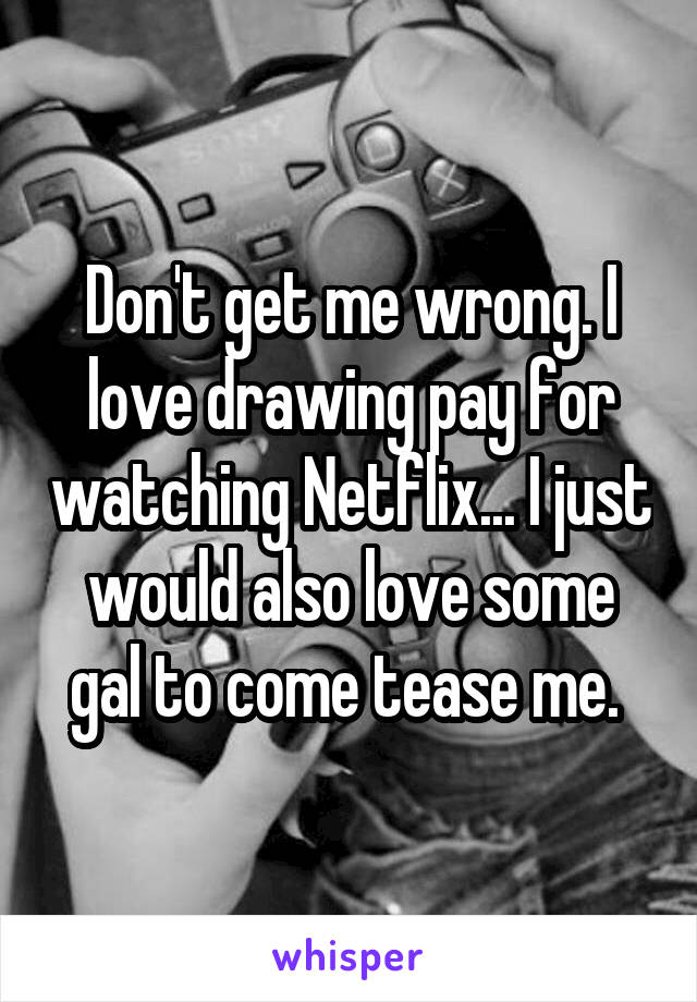 Don't get me wrong. I love drawing pay for watching Netflix... I just would also love some gal to come tease me. 