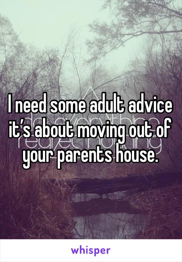 I need some adult advice it’s about moving out of your parents house.