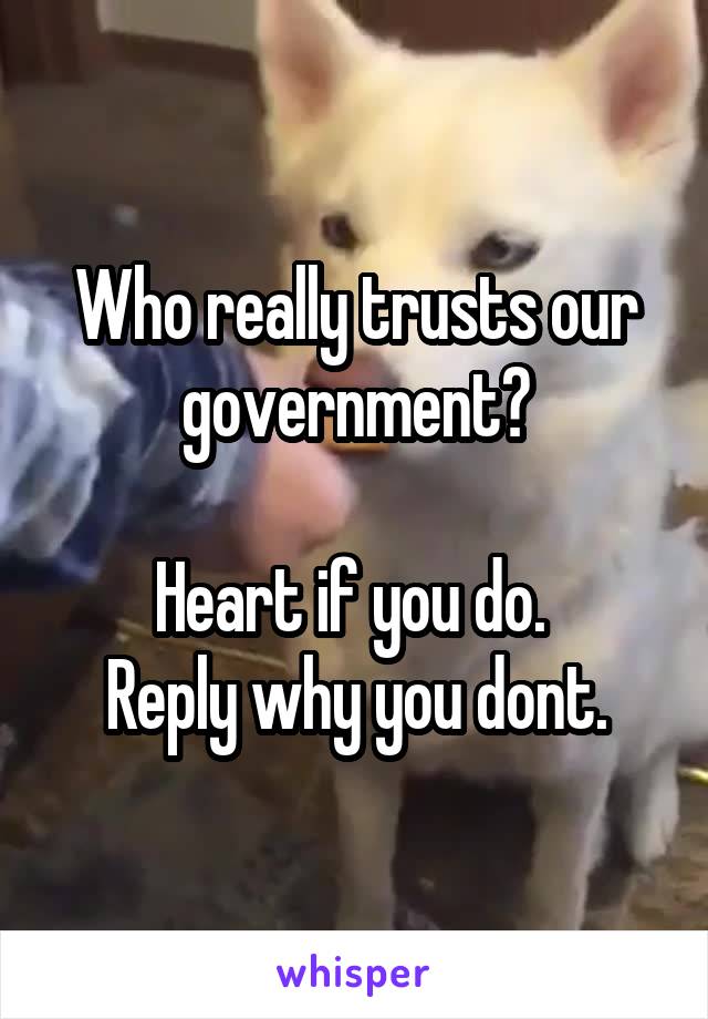 Who really trusts our government?

Heart if you do. 
Reply why you dont.