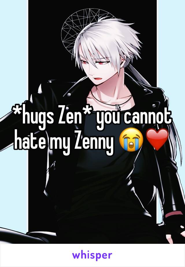 *hugs Zen* you cannot hate my Zenny 😭❤️️