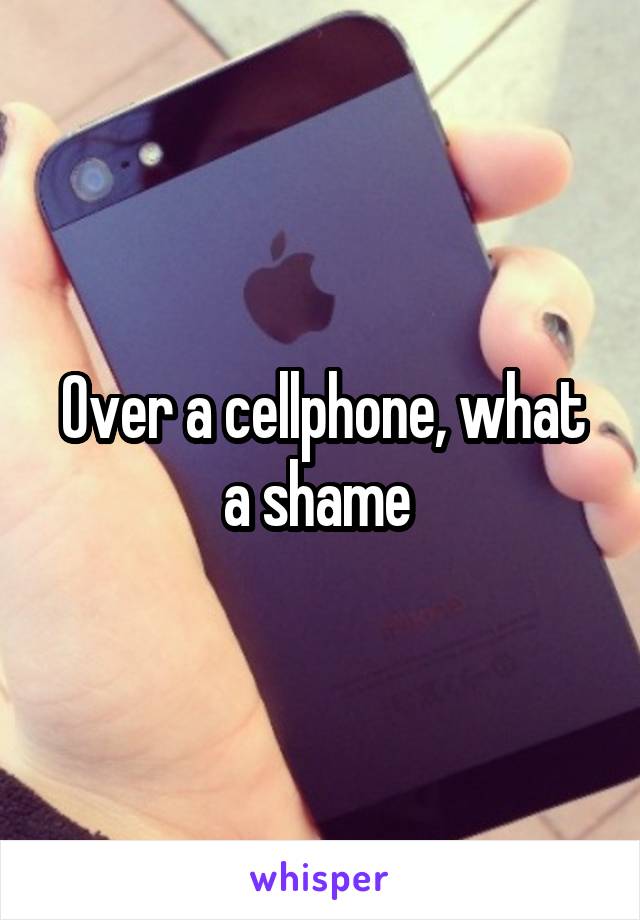 Over a cellphone, what a shame 
