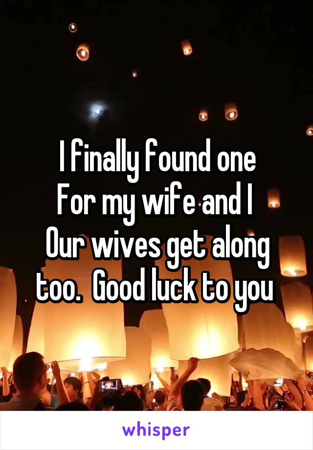 I finally found one
For my wife and I 
Our wives get along too.  Good luck to you 