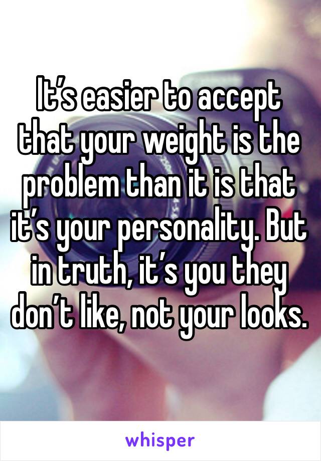 It’s easier to accept that your weight is the problem than it is that it’s your personality. But in truth, it’s you they don’t like, not your looks.